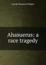 Ahasuerus: a race tragedy - Joseph Pomeroy Widney