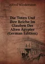 Die Toten Und Ihre Reiche Im Glauben Der Alten Agypter (German Edition) - Alfred Wiedemann