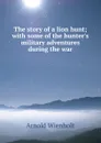The story of a lion hunt; with some of the hunter.s military adventures during the war - Arnold Wienholt