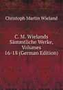 C. M. Wielands Sammtliche Werke, Volumes 16-18 (German Edition) - C.M. Wieland