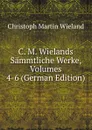 C. M. Wielands Sammtliche Werke, Volumes 4-6 (German Edition) - C.M. Wieland
