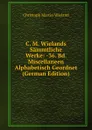 C. M. Wielands Sammtliche Werke: -36. Bd. Miscellaneen Alphabetisch Geordnet (German Edition) - C.M. Wieland