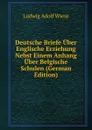 Deutsche Briefe Uber Englische Erziehung Nebst Einem Anhang Uber Belgische Schulen (German Edition) - Ludwig Adolf Wiese