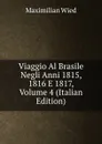 Viaggio Al Brasile Negli Anni 1815, 1816 E 1817, Volume 4 (Italian Edition) - Maximilian Wied