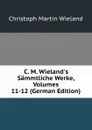 C. M. Wieland.s Sammtliche Werke, Volumes 11-12 (German Edition) - C.M. Wieland