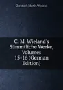 C. M. Wieland.s Sammtliche Werke, Volumes 15-16 (German Edition) - C.M. Wieland