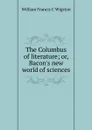 The Columbus of literature; or, Bacon.s new world of sciences - William Francis C Wigston