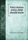 Fairy stories every child should know - Kate Douglas Smith Wiggin