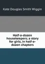 Half-a-dozen housekeepers; a story for girls, in half-a-dozen chapters - Kate Douglas Smith Wiggin