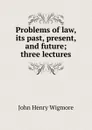 Problems of law, its past, present, and future; three lectures - Wigmore John Henry