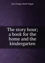 The story hour; a book for the home and the kindergarten - Kate Douglas Smith Wiggin