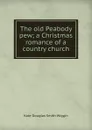 The old Peabody pew; a Christmas romance of a country church - Kate Douglas Smith Wiggin