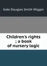 Children.s rights ; a book of nursery logic - Kate Douglas Smith Wiggin