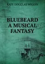 BLUEBEARD A MUSICAL FANTASY - Wiggin Kate Douglas Smith