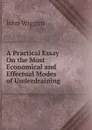 A Practical Essay On the Most Economical and Effectual Modes of Underdraining - John Wiggins