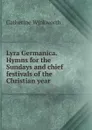 Lyra Germanica. Hymns for the Sundays and chief festivals of the Christian year - Catherine Winkworth