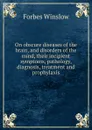 On obscure diseases of the brain, and disorders of the mind, their incipient symptoms, pathology, diagnosis, treatment and prophylaxis - Forbes Winslow