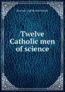 Twelve Catholic men of science - Bertram Coghill Alan Windle