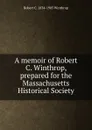 A memoir of Robert C. Winthrop, prepared for the Massachusetts Historical Society - Robert C. 1834-1905 Winthrop