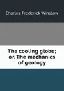 The cooling globe; or, The mechanics of geology - Charles Frederick Winslow