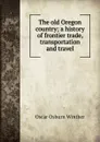 The old Oregon country; a history of frontier trade, transportation and travel - Oscar Osburn Winther