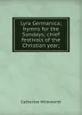 Lyra Germanica; hymns for the Sundays; chief festivals of the Christian year; - Catherine Winkworth