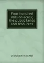 Four hundred million acres; the public lands and resources - Charles Edwin Winter