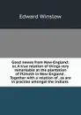 Good newes from New-England: or, A true relation of things very remarkable at the plantation of Plimoth in New-England . Together with a relation of . as are in practise amongst the Indians . - Edward Winslow