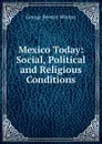 Mexico Today: Social, Political and Religious Conditions - George Beverly Winton