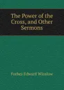 The Power of the Cross, and Other Sermons - Forbes Edward Winslow