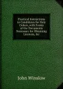 Practical Instructions to Candidates for Holy Orders, with Forms of the Documents Necessary for Obtaining Licences, .c - John Winslow