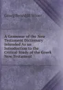 A Grammar of the New Testament Dictionary Intended As an Introduction to the Critical Study of the Greek New Testament . - Georg Benedict Winer