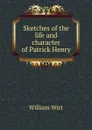 Sketches of the life and character of Patrick Henry. - William Wirt
