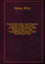 Trial of Henry Wirz: Letter from the Secretary of War Ad Interim, in Answer to a Resolution of the House of April 16, 1866, Transmitting a Summary of the Trial of Henry Wirz - Henry Wirz