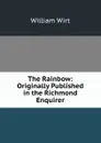 The Rainbow: Originally Published in the Richmond Enquirer - William Wirt