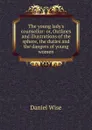 The young lady.s counsellor: or, Outlines and illustrations of the sphere, the duties and the dangers of young women - Daniel Wise