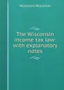 The Wisconsin income tax law: with explanatory notes - Wisconsin Wisconsin