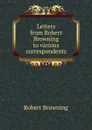 Letters from Robert Browning to various correspondents - Robert Browning