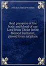 Real presence of the body and blood of our Lord Jesus Christ in the blessed Eucharist, proved from scripture - Nicholas Patrick Wiseman