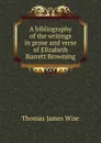 A bibliography of the writings in prose and verse of Elizabeth Barrett Browning - Thomas James Wise