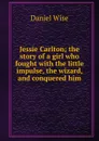 Jessie Carlton; the story of a girl who fought with the little impulse, the wizard, and conquered him - Daniel Wise