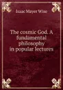 The cosmic God. A fundamental philosophy in popular lectures - Isaac Mayer Wise