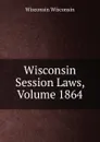 Wisconsin Session Laws, Volume 1864 - Wisconsin Wisconsin