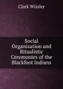 Social Organization and Ritualistic Ceremonies of the Blackfoot Indians - Wissler Clark