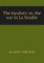 The loyalists: or, the war in La Vendee - de 1829-1908 Witt