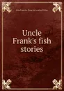 Uncle Frank.s fish stories - John Franklin. [from old catalog Withey