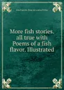 More fish stories. all true with Poems of a fish flavor. Illustrated - John Franklin. [from old catalog Withey