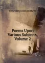 Poems Upon Various Subjects, Volume 2 - James Reynolds Withers