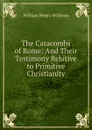 The Catacombs of Rome: And Their Testimony Relative to Primitive Christianity - William Henry Withrow