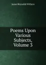 Poems Upon Various Subjects, Volume 3 - James Reynolds Withers